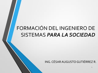FORMACIÓN DEL INGENIERO DE
SISTEMAS PARA LA SOCIEDAD
ING. CÉSAR AUGUSTO GUTIÉRREZ R.
1
 