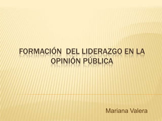 FORMACIÓN DEL LIDERAZGO EN LA
OPINIÓN PÚBLICA
Mariana Valera
 