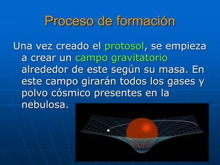 Proceso de formación 
Una vez creado el protosol, se empieza 
a crear un campo gravitatorio 
alrededor de este según su masa. En 
este campo girarán todos los gases y 
polvo cósmico presentes en la 
nebulosa. 
 