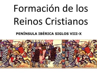 Formación de los
Reinos Cristianos
PENÍNSULA IBÉRICA SIGLOS VIII-X
 