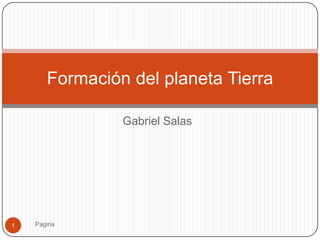 Formación del planeta Tierra

                Gabriel Salas




1   Pagina
 