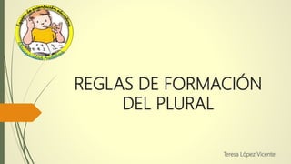 REGLAS DE FORMACIÓN
DEL PLURAL
Teresa López Vicente
 