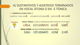 A) SUSTANTIVOS Y ADJETIVOS TERMINADOS
EN VOCAL ÁTONA O EN -E TÓNICA
 FORMAN EL PLURAL CON –S
EJEMPLOS: CASA-CASAS ESTUDIA...