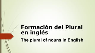 Formación del Plural
en inglés
The plural of nouns in English
 