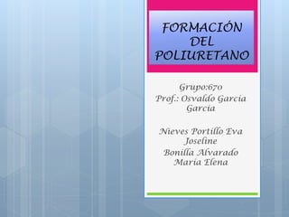 FORMACIÓN
DEL
POLIURETANO
Grupo:670
Prof.: Osvaldo García
García
Nieves Portillo Eva
Joseline
Bonilla Alvarado
María Elena
 