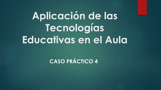 Aplicación de las
Tecnologías
Educativas en el Aula
CASO PRÁCTICO 4
 