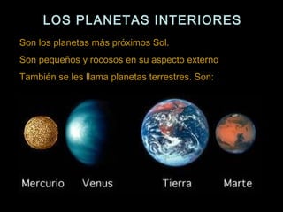 LOS PLANETAS INTERIORES
Son los planetas más próximos Sol.
Son pequeños y rocosos en su aspecto externo
También se les llama planetas terrestres. Son:
 