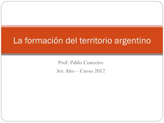 La formación del territorio argentino

            Prof. Pablo Conceiro
           3er. Año – Curso 2012
 