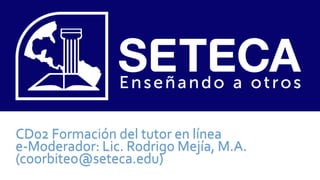 CD02 Formación del tutor en línea
e-Moderador: Lic. Rodrigo Mejía, M.A.
(coorbiteo@seteca.edu)
 