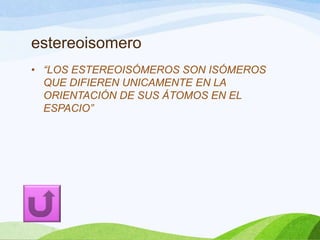 estereoisomero
• “LOS ESTEREOISÓMEROS SON ISÓMEROS
QUE DIFIEREN UNICAMENTE EN LA
ORIENTACIÓN DE SUS ÁTOMOS EN EL
ESPACIO”

 