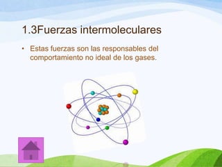 1.3Fuerzas intermoleculares
• Estas fuerzas son las responsables del
comportamiento no ideal de los gases.

 