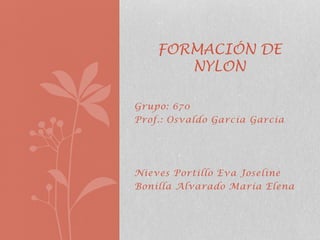 Grupo: 670
Prof.: Osvaldo García García
Nieves Portillo Eva Joseline
Bonilla Alvarado María Elena
FORMACIÓN DE
NYLON
 