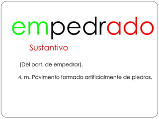 empedradoSustantivo (Del part. de empedrar).4. m. Pavimento formado artificialmente de piedras.