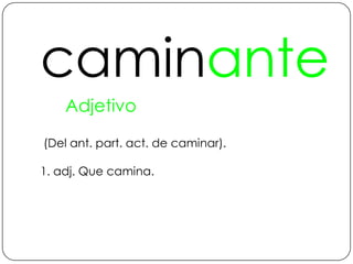 caminanteAdjetivo (Del ant. part. act. de caminar).1. adj. Que camina.