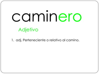 camineroAdjetivo1.  adj. Perteneciente o relativo al camino.