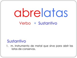 abrelatasVerbo   +  SustantivoSustantivo 1.  m. Instrumento de metal que sirve para abrir las latas de conservas.