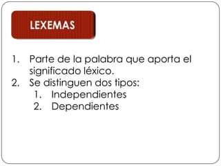 LEXEMASParte de la palabra que aporta el significado léxico.Se distinguen dos tipos:IndependientesDependientes