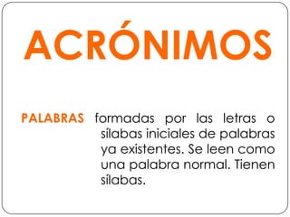 ACRÓNIMOSPALABRAS formadas por las letras o sílabas iniciales de palabras ya existentes. Se leen como una palabra normal. Tienen sílabas.