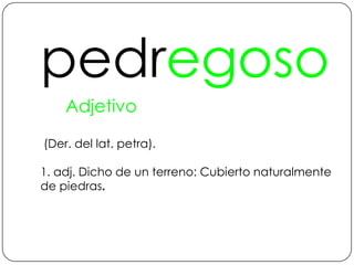 pedregosoAdjetivo (Der. del lat. petra).1. adj. Dicho de un terreno: Cubierto naturalmente de piedras.