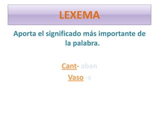 LEXEMA
Aporta el significado más importante de
la palabra.
Cant- aban
Vaso -s
