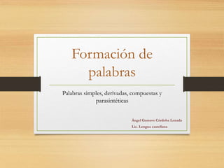 Formación de 
palabras 
Palabras simples, derivadas, compuestas y 
parasintéticas 
Ángel Gustavo Córdoba Lozada 
Lic. Lengua castellana 
 
