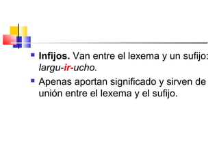  Infijos. Van entre el lexema y un sufijo:
largu-ir-ucho.
 Apenas aportan significado y sirven de
unión entre el lexema y el sufijo.
 