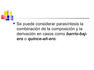  Se puede considerar parasíntesis la
combinación de la composición y la
derivación en casos como barrio-baj-
ero o quince-añ-ero.
 