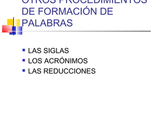 OTROS PROCEDIMIENTOS
DE FORMACIÓN DE
PALABRAS
 LAS SIGLAS
 LOS ACRÓNIMOS
 LAS REDUCCIONES
 