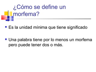 ¿Cómo se define un
morfema?
 Es la unidad mínima que tiene significado
 Una palabra tiene por lo menos un morfema
pero puede tener dos o más.
 