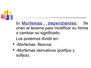 b)  Morfemas dependientes: Se
unen al lexema para modificar su forma
o cambiar su significado.
Los podemos dividir en:
 -Morfemas flexivos.
 -Morfemas derivativos (prefijos y
sufijos).
 