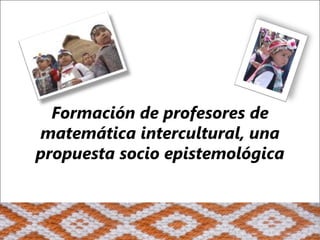 Formación de profesores de matemática intercultural, una propuesta socio epistemológica 