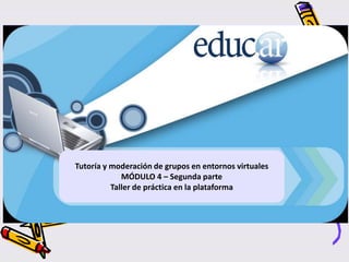 Tutoría y moderación de grupos en entornos virtuales
MÓDULO 4 – Segunda parte
Taller de práctica en la plataforma
 
