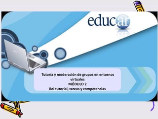 Tutoría y moderación de grupos en entornos
virtuales
MÓDULO 2
Rol tutorial, tareas y competencias
 