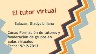 Salazar, Gladys Liliana
Curso: Formación de tutores y
moderación de grupos en
aulas virtuales
Fecha: 9/12/2013

 