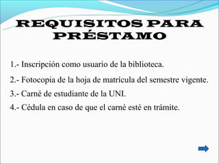 REQUISITOS PARA
    PRÉSTAMO

1.- Inscripción como usuario de la biblioteca.
2.- Fotocopia de la hoja de matrícula del semestre vigente.
3.- Carné de estudiante de la UNI.
4.- Cédula en caso de que el carné esté en trámite.
 