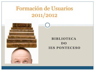 Formación de Usuarios
     2011/2012



            BIBLIOTECA
                 DO
           IES PONTECESO
 
