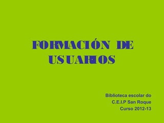 FORMACIÓN DE
USUARIOS
Biblioteca escolar do
C.E.I.P San Roque
Curso 2012-13
 