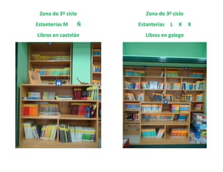 Zona do 3º ciclo          Zona do 3º ciclo
Estanterías M       Ñ   Estanterías   L   K   X
Libros en castelán         Libros en galego
 