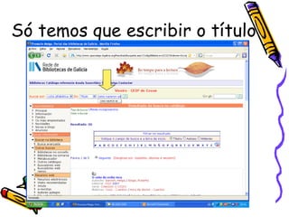 Tan só tes que escribir o  TITULO  ou AUTOR/A  ou ISBN  ou … 