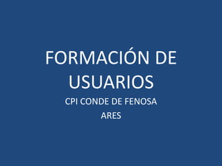 FORMACIÓN DE
USUARIOS
CPI CONDE DE FENOSA
ARES
 