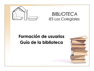 BIBLIOTECA
              IES Los Colegiales



Formación de usuarios
 Guía de la biblioteca
 