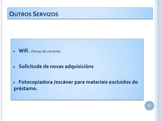  Wifi. (Tomas de corrente)
 Solicitude de novas adquisicións
 Fotocopiadora /escáner para materiais excluidos do
préstamo.
17
OUTROS SERVIZOS
 