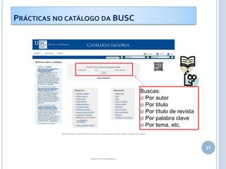 21
Buscas:
 Por autor
 Por título
 Por título de revista
 Por palabra clave
 Por tema, etc.
PRÁCTICAS NO CATÁLOGO DA BUSC
 