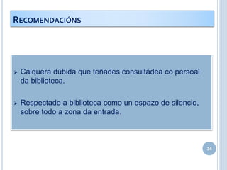  Calquera dúbida que teñades consultádea co persoal
da biblioteca.
 Respectade a biblioteca como un espazo de silencio,
sobre todo a zona da entrada.
34
RECOMENDACIÓNS
 