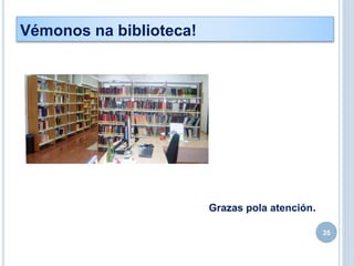 Grazas pola atención.
35
Vémonos na biblioteca!
 