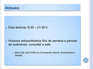  Días lectivos: 8:30 – 21:30 h.
 Horarios extraordinarios fins de semana e periodo
de exámenes: consultar a web.
 SALA DE LECTURA da Concepción Arenal, Económicas e
Dereito
6
HORARIO
 