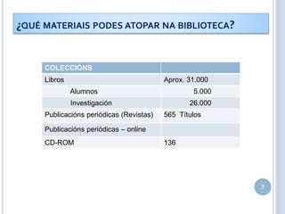 COLECCIÓNS
Libros Aprox. 31.000
Alumnos 5.000
Investigación 26.000
Publicacións periódicas (Revistas) 565 Títulos
Publicacións periódicas – online
CD-ROM 136
7
¿QUÉ MATERIAIS PODES ATOPAR NA BIBLIOTECA?
 