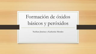 Formación de óxidos
básicos y peróxidos
Neithan Jiménez y Katherine Morales
 