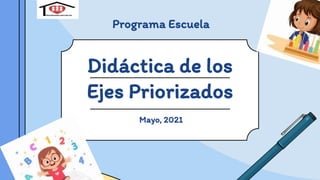 Didáctica de los
Ejes Priorizados
Programa Escuela
Mayo, 2021
 