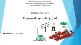 República Bolivariana de Venezuela
Ministerio del Poder Popular para la Educación
Puerto Cumarebo - estado Falcón
FORMACIÓN DOCENTE
Proyectos de aprendizaje (PA)
Facilitador: MSc. Luis Castillo
Puerto Cumarebo, 2022
 
